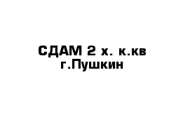 СДАМ 2-х. к.кв г.Пушкин